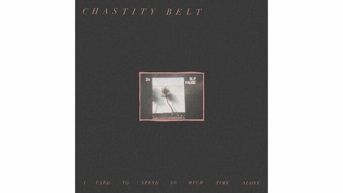 Chastity Belt – I Used To Spend So Much Time Alone