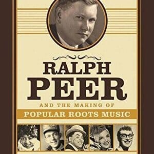 Ralph Peer and the Making of Popular Roots Music by Barry Mazor