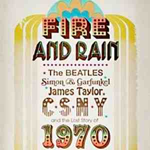 Fire and Rain: The Beatles, Simon & Garfunkel, James Taylor, CSNY and the Lost Story of 1970 By David Browne