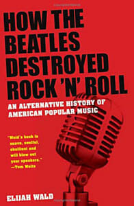 Elijah Wald: How The Beatles Destroyed Rock ‘n’ Roll